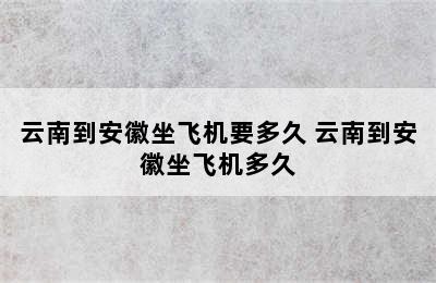 云南到安徽坐飞机要多久 云南到安徽坐飞机多久